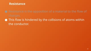31
Resistance
● Resistance is the opposition of a material to the flow of
charges.
● This flow is hindered by the collisions of atoms within
the conductor.
 
