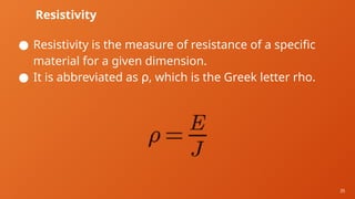 35
Resistivity
● Resistivity is the measure of resistance of a specific
material for a given dimension.
● It is abbreviated as ⍴, which is the Greek letter rho.
 