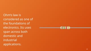 43
Ohm’s law is
considered as one of
the foundations of
electronics. Its uses
span across both
domestic and
industrial
applications.
 