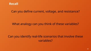 48
Recall
Can you define current, voltage, and resistance?
What analogy can you think of these variables?
Can you identify real-life scenarios that involve these
variables?
 