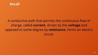 49
Recall
A conductive path that permits the continuous flow of
charge, called current, driven by the voltage and
opposed to some degree by resistance, forms an electric
circuit.
 