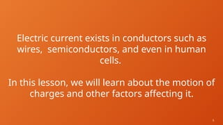 5
Electric current exists in conductors such as
wires, semiconductors, and even in human
cells.
In this lesson, we will learn about the motion of
charges and other factors affecting it.
 
