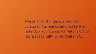 56
The unit for charge, C, stands for
coulomb. Current is denoted by the
letter I, which stands for “intensity”, or
more specifically, current intensity.
 