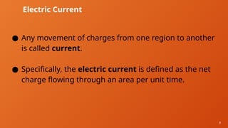 8
Electric Current
● Any movement of charges from one region to another
is called current.
● Specifically, the electric current is defined as the net
charge flowing through an area per unit time.
 