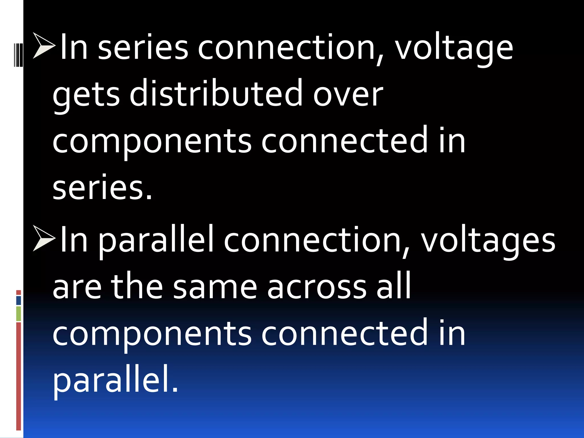 In series connection, voltage

gets distributed over
components connected in
series.
In parallel connection, voltages
are the same across all
components connected in
parallel.

 
