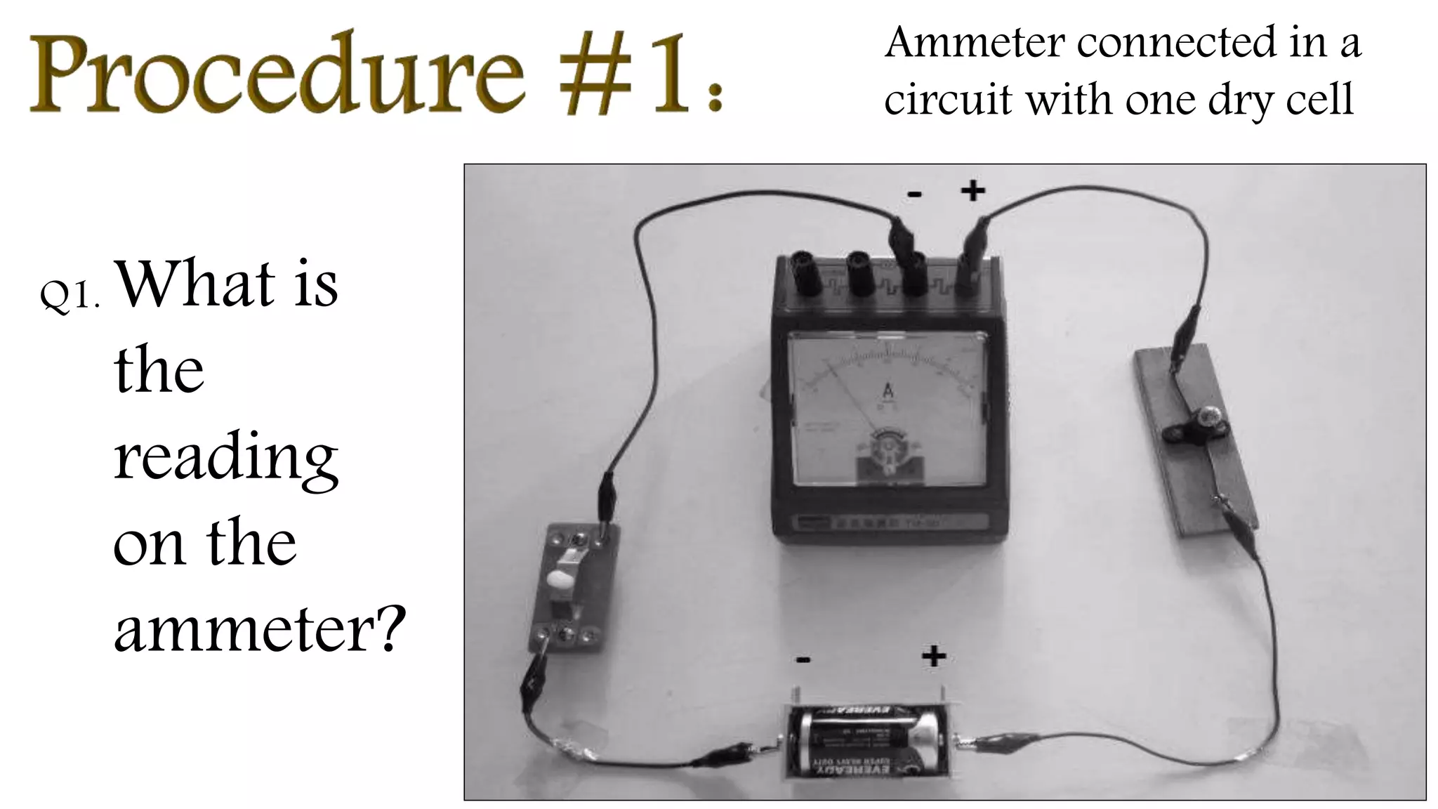 .
Ammeter connected in a circuit
Ammeter connected in a
circuit with one dry cell
Q1. What is
the
reading
on the
ammeter?