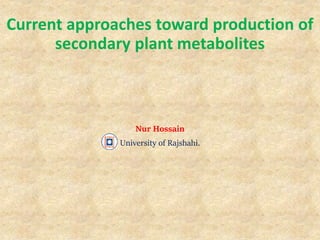 Current approaches toward production of
secondary plant metabolites
Nur Hossain
University of Rajshahi.
 