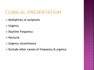  Multiplicity of symptoms
 Urgency
 Daytime frequency
 Nocturia
 Urgency incontinence
 Exclude other causes of frequency & urgency
 