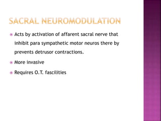  Acts by activation of affarent sacral nerve that
inhibit para sympathetic motor neuros there by
prevents detrusor contractions.
 More invasive
 Requires O.T. fascilities
 