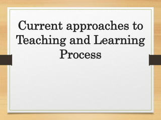 Current approaches to
Teaching and Learning
Process
 
