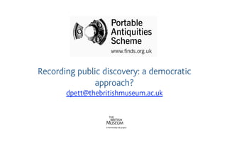 Recording public discovery: a democratic
              approach?
       dpett@thebritishmuseum.ac.uk
 