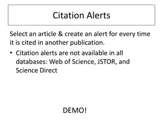 Citation Alerts
Select an article & create an alert for every time
it is cited in another publication.
• Citation alerts are not available in all
   databases: Web of Science, JSTOR, and
   Science Direct




                  DEMO!
 