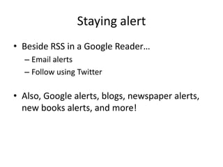 Staying alert
• Beside RSS in a Google Reader…
  – Email alerts
  – Follow using Twitter

• Also, Google alerts, blogs, newspaper alerts,
  new books alerts, and more!
 
