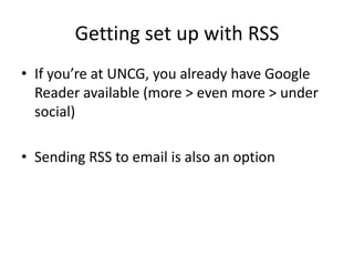 Getting set up with RSS
• If you’re at UNCG, you already have Google
  Reader available (more > even more > under
  social)

• Sending RSS to email is also an option
 