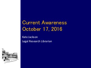 Kate Jackson
Legal Research Librarian
Current Awareness
October 17, 2016
 