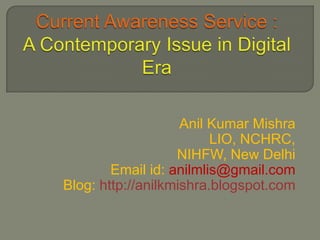 Current Awareness Service :A Contemporary Issue in Digital Era Anil Kumar Mishra LIO, NCHRC, NIHFW, New Delhi Email id: anilmlis@gmail.com Blog: http://anilkmishra.blogspot.com  
