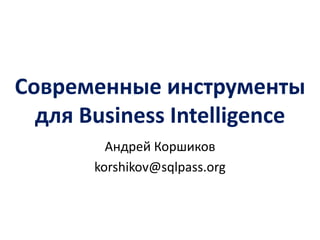 Cовременныеинструменты для BusinessIntelligence 
Андрей Коршиков 
korshikov@sqlpass.org  