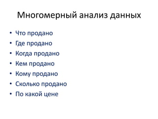 •Что продано 
•Где продано 
•Когда продано 
•Кем продано 
•Кому продано 
•Сколько продано 
•По какой цене 
Многомерный анализ данных  