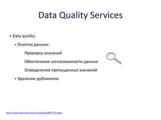 Data Quality Services 
•Data quality: 
Очистка данных: 
•Проверка значений 
•Обеспечение согласованности данных 
•Определение пропущенных значений 
Удаление дубликатов 
1011000110http://msdn.microsoft.com/ru-ru/library/ff877917.aspx  