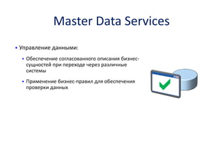 Master Data Services 
•Управление данными: 
Обеспечение согласованного описания бизнес- сущностей при переходе через различные системы 
Применение бизнес-правил для обеспечения проверки данных 
  