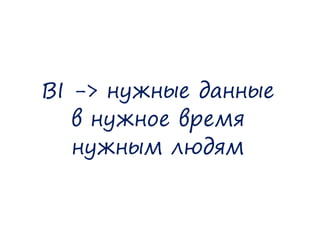 BI->нужные данные 
в нужное время 
нужным людям  