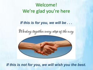 Welcome! 
We’re glad you’re here 
If this is for you, we will be . . . 
If this is not for you, we will wish you the best. 
 
