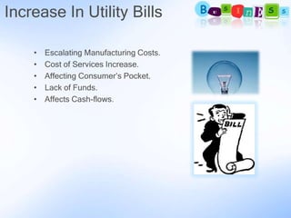 Increase In Utility Bills

    •   Escalating Manufacturing Costs.
    •   Cost of Services Increase.
    •   Affecting Consumer’s Pocket.
    •   Lack of Funds.
    •   Affects Cash-flows.
 
