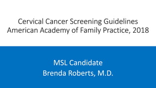 Cervical Cancer Screening Guidelines
American Academy of Family Practice, 2018
MSL Candidate
Brenda Roberts, M.D.
 