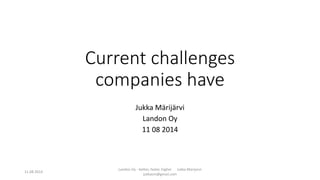 Current challenges
companies have
Jukka Märijärvi
Landon Oy
11 08 2014
11.08.2014
Landon Oy - better, faster, higher Jukka Marijarvi
jukkasm@gmail.com
 