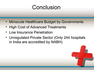 Conclusion
• Miniscule Healthcare Budget by Governments
• High Cost of Advanced Treatments
• Low Insurance Penetration
• Unregulated Private Sector (Only 244 hospitals
in India are accredited by NABH)
 