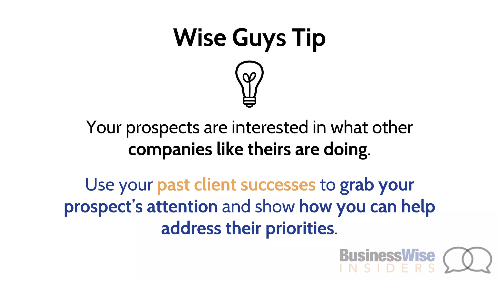 Your prospects are interested in what other
companies like theirs are doing.
Use your past client successes to grab your
prospect’s attention and show how you can help
address their priorities.
Wise Guys Tip
 