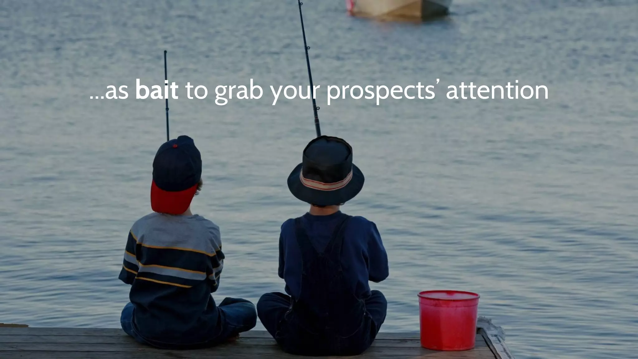 ...as bait to grab your prospects’ attention
 