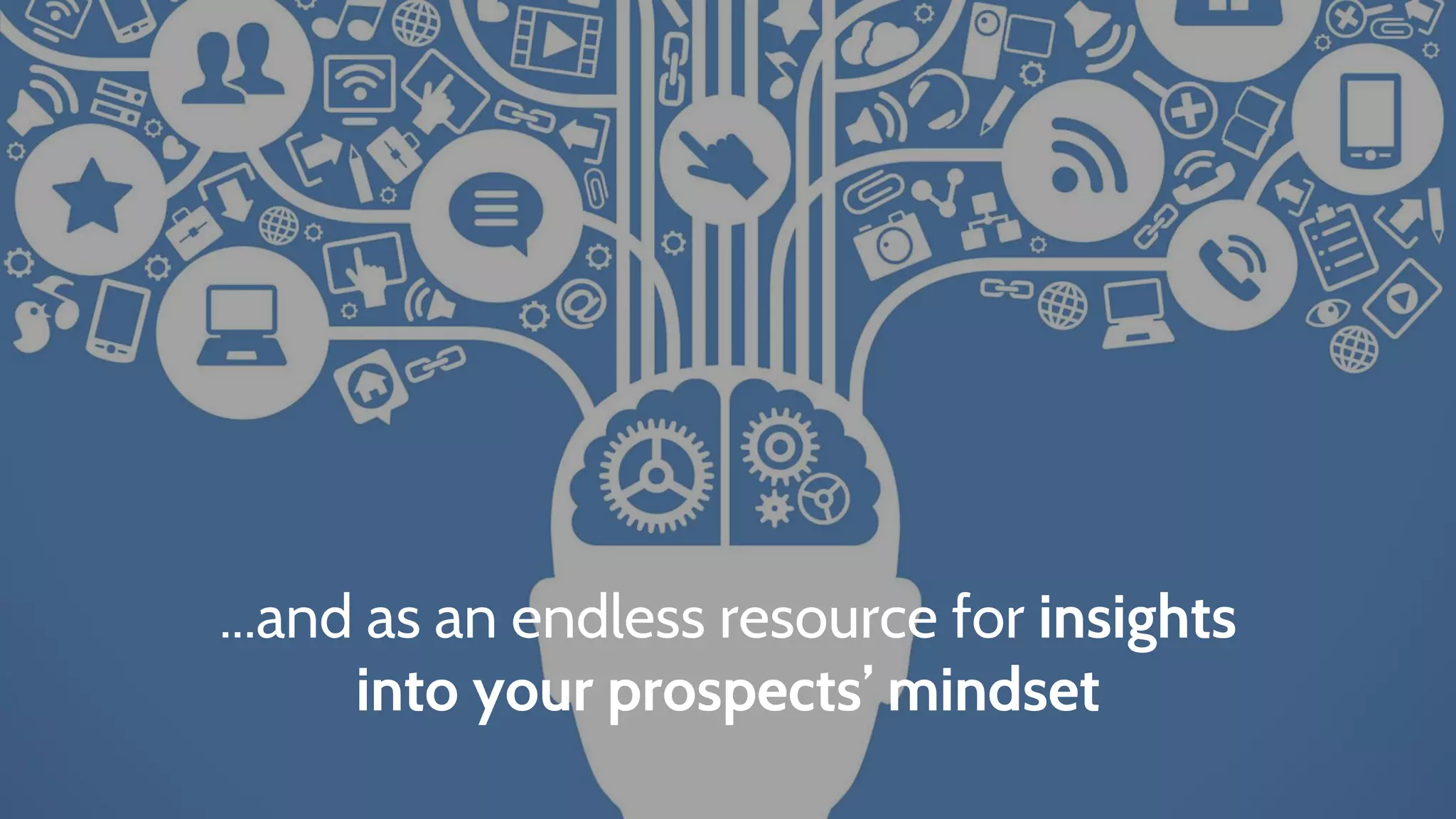 ...and as an endless resource for insights
into your prospects’ mindset
 