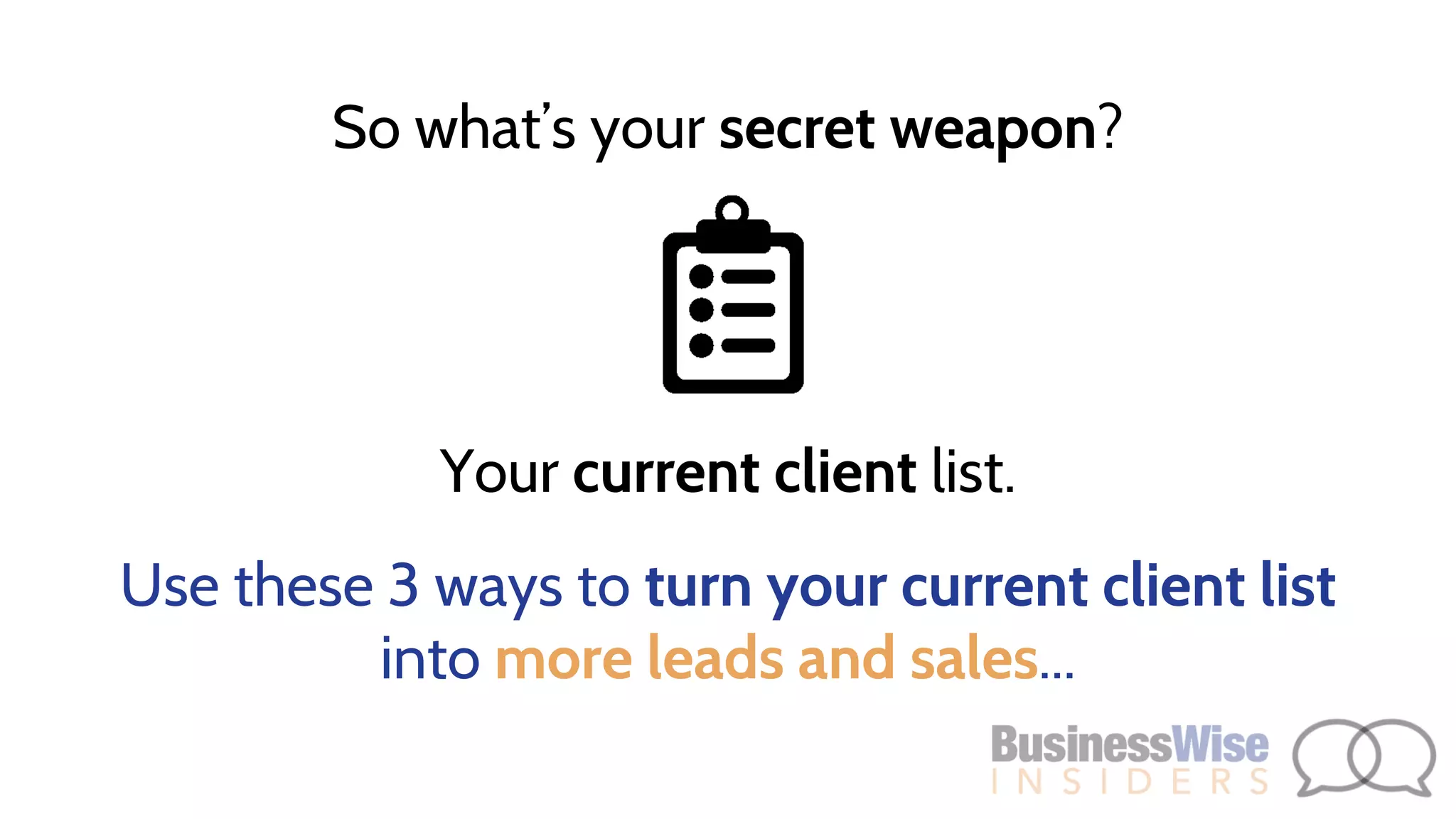 Your current client list.
Use these 3 ways to turn your current client list
into more leads and sales...
So what’s your secret weapon?
 