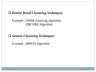 Density Based Clustering Techniques
Example : DMM clustering algorithm
DBCURE Algorithm
 Generic Clustering Techniques:
Example : BRICH Algorithm
 