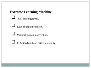  Fast learning speed.
 Ease of implementation.
 Minimal human intervention.
 ELM tends to have better scalability.
Extreme Learning Machine
 