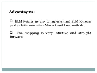 Advantages:
 ELM features are easy to implement and ELM K-means
produce better results than Mercer kernel based methods.
 The mapping is very intuitive and straight
forward
 