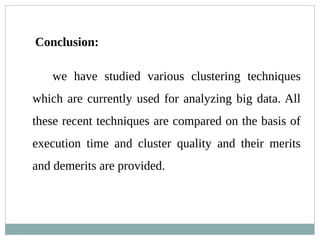 Conclusion:
we have studied various clustering techniques
which are currently used for analyzing big data. All
these recent techniques are compared on the basis of
execution time and cluster quality and their merits
and demerits are provided.
 