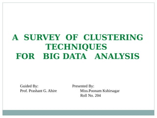 Guided By: Presented By:
Prof. Prashant G. Ahire Miss.Poonam Kshirsagar
Roll No. 204
A SURVEY OF CLUSTERING
TECHNIQUES
FOR BIG DATA ANALYSIS
 
