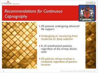 25

Recommendations for Continuous
Capnography
‣ All patients undergoing advanced
life support	


‣ Undergoing or recovering from
moderate or deep sedation	


‣ In all anesthetized patients,

regardless of the airway device
used	


‣ All patients whose trachea is

intubated, regardless of patient
location
http://www.aagbi.org/sites/default/ﬁles May, 2011

 