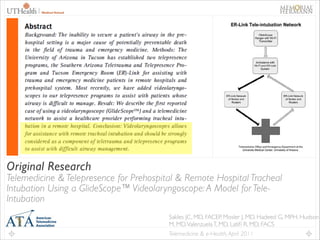 32

Original Research

Telemedicine & Telepresence for Prehospital & Remote Hospital Tracheal
Intubation Using a GlideScope™ Videolaryngoscope: A Model for TeleIntubation
Sakles JC, MD, FACEP, Mosler J, MD, Hadeed G, MPH, Hudson
M, MD, Valenzuela T, MD, Latiﬁ R, MD, FACS
Telemedicine & e-Health, April 2011

 