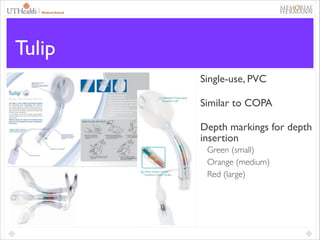47

Tulip
Single-use, PVC	

Similar to COPA	

Depth markings for depth
insertion	

Green (small)	

Orange (medium)	

Red (large)

 