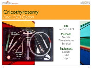 57

Cricothyrotomy
Final CVCI Option

Site	

Inferior CTM	

curved 	

blunt dilator
tracheal	

hook

trousseau	

tracheal	

dilator

Methods	

Needle	

Percutaneous	

Surgical	

Equipment	

Scalpel	

Tube	

Finger

 