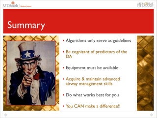 61

Summary
‣ Algorithms only serve as guidelines	

‣ Be cognizant of predictors of the

DA	


‣ Equipment must be available	

‣ Acquire & maintain advanced

airway management skills	


‣ Do what works best for you	

‣ You CAN make a difference!!

 
