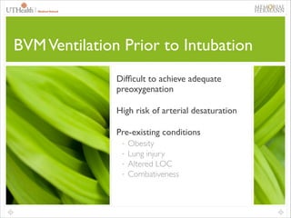 64

BVM Ventilation Prior to Intubation
Difﬁcult to achieve adequate
preoxygenation	

High risk of arterial desaturation	

Pre-existing conditions	

-

Obesity	

Lung injury	

Altered LOC	

Combativeness

 