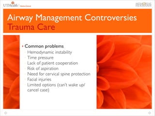 68

Airway Management Controversies
Trauma Care
!
‣

Common problems	

-

!
!

Hemodynamic instability	

Time pressure	

Lack of patient cooperation	

Risk of aspiration	

Need for cervical spine protection	

Facial injuries	

Limited options (can’t wake up/
cancel case)	


 