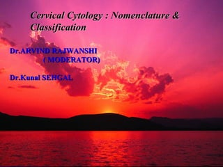 Dr.ARVIND RAJWANSHI  ( MODERATOR) Dr.Kunal SEHGAL Cervical Cytology : Nomenclature &  Classification 