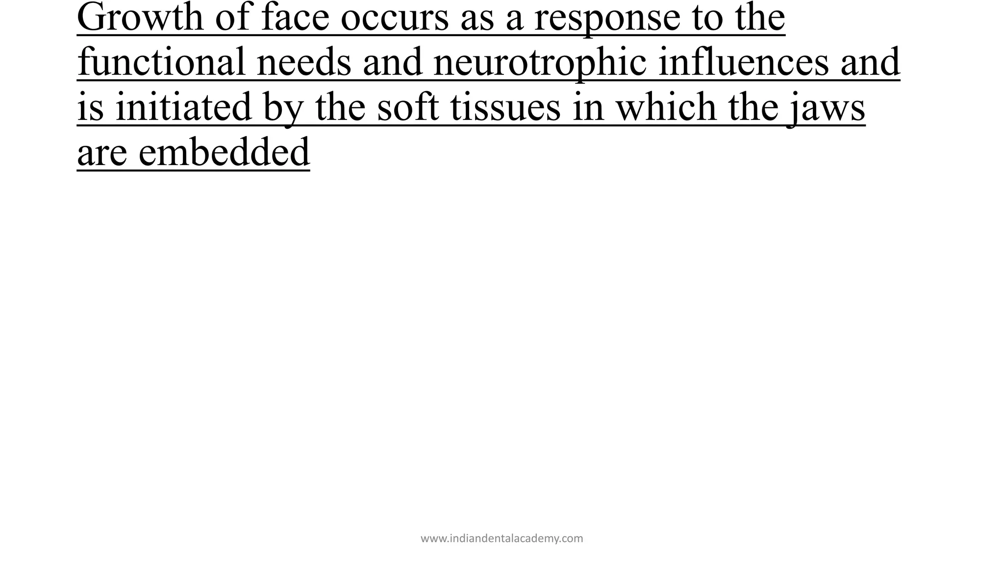 Growth of face occurs as a response to the
functional needs and neurotrophic influences and
is initiated by the soft tissues in which the jaws
are embedded
www.indiandentalacademy.com
 