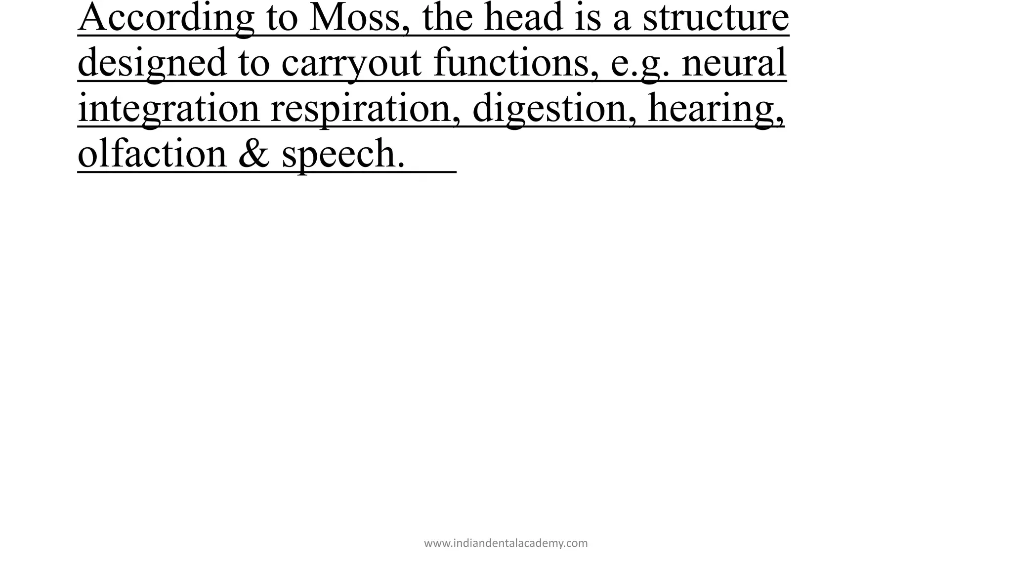 According to Moss, the head is a structure
designed to carryout functions, e.g. neural
integration respiration, digestion, hearing,
olfaction & speech.
www.indiandentalacademy.com
 