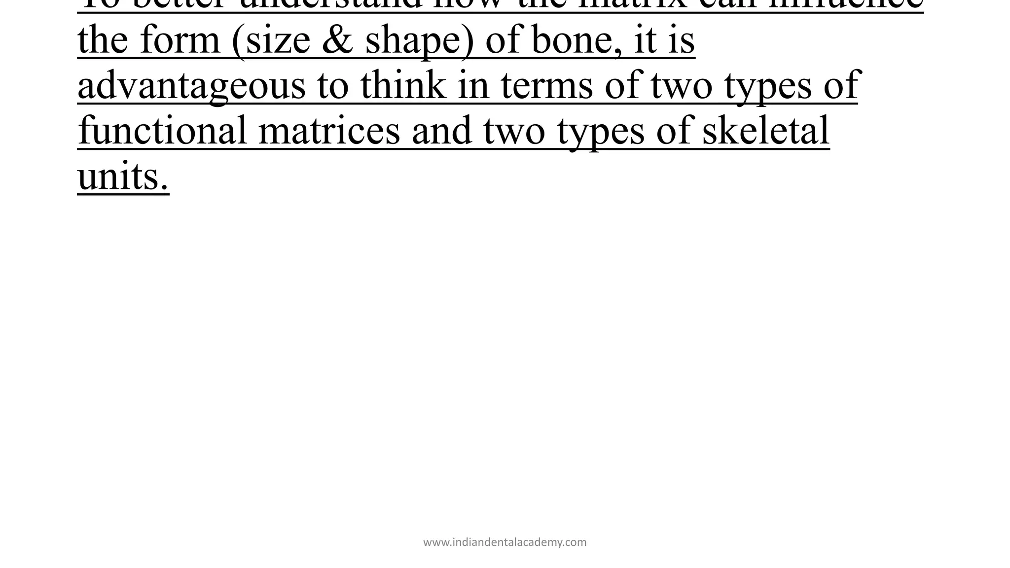 To better understand how the matrix can influence
the form (size & shape) of bone, it is
advantageous to think in terms of two types of
functional matrices and two types of skeletal
units.
www.indiandentalacademy.com
 